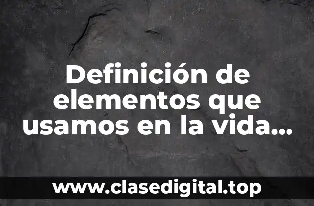 Definición de elementos que usamos en la vida cotidiana