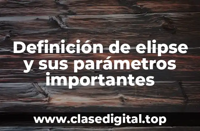 Definición de elipse y sus parámetros importantes
