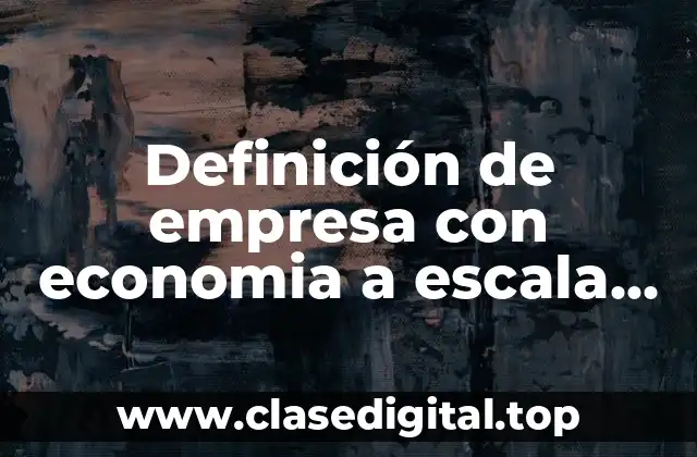 Definición de empresa con economia a escala interna y externa