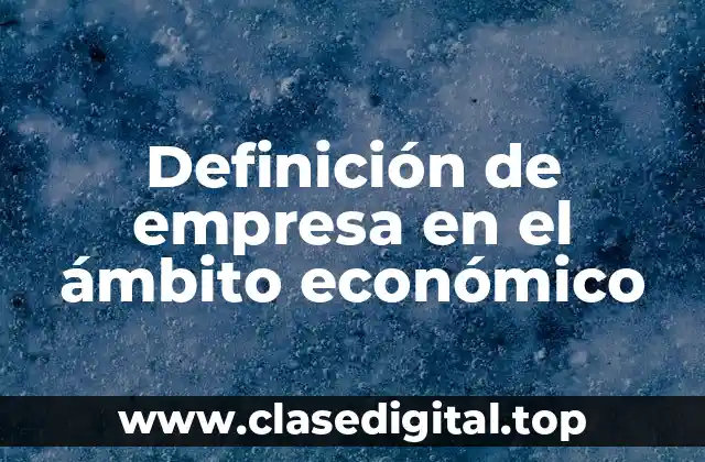Definición de empresa en el ámbito económico