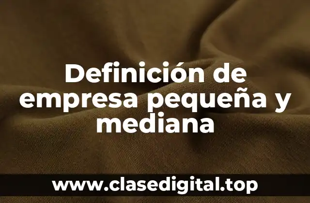 Definición de empresa pequeña y mediana