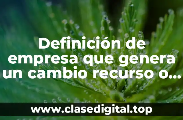 Definición de empresa que genera un cambio recurso o área