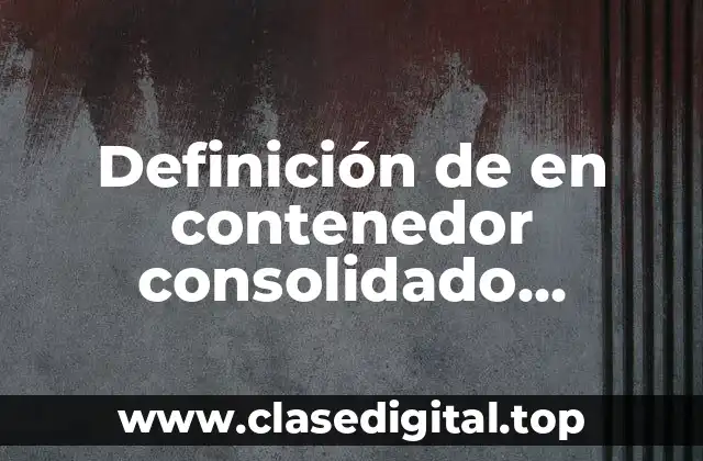 📗 Definición técnica de en contenedor consolidado logística