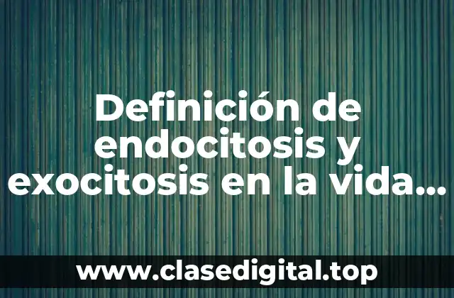 Definición de endocitosis y exocitosis en la vida cotidiana
