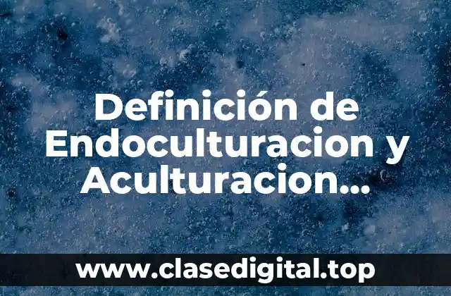 Definición de Endoculturacion y Aculturacion, Transculturacion y Enculturacion