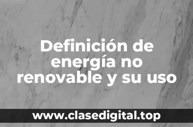 Definición de energía no renovable y su uso