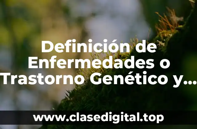 Definición de Enfermedades o Trastorno Genético y sus Causas