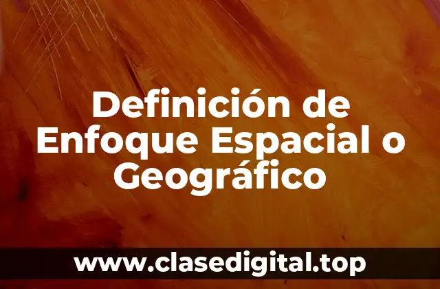 Definición de Enfoque Espacial o Geográfico