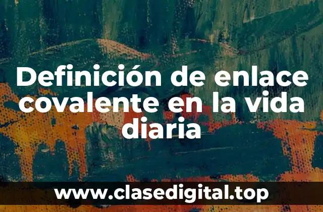 Definición de enlace covalente en la vida diaria