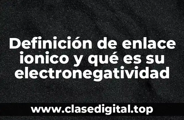 Definición de enlace ionico y qué es su electronegatividad