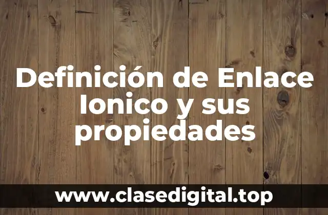 Definición de Enlace Ionico y sus propiedades