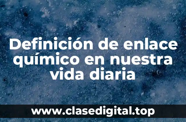 Definición de enlace químico en nuestra vida diaria