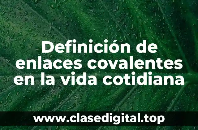 Definición de enlaces covalentes en la vida cotidiana