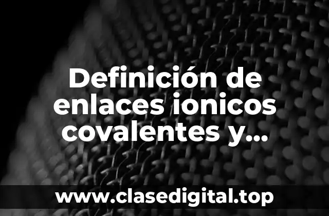 Definición de enlaces ionicos covalentes y metálicos
