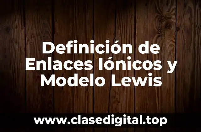 Definición de Enlaces Iónicos y Modelo Lewis