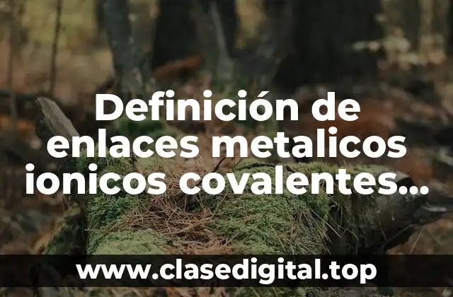 Definición de enlaces metalicos ionicos covalentes de van der Waals