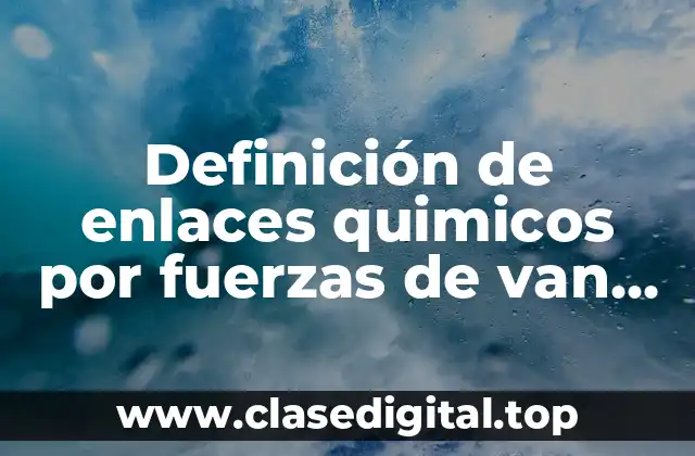 Definición de enlaces quimicos por fuerzas de van der waals
