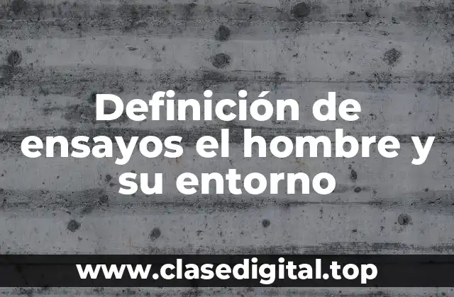 Definición de ensayos el hombre y su entorno