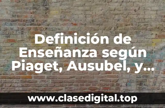 Definición de Enseñanza según Piaget, Ausubel, y Norman