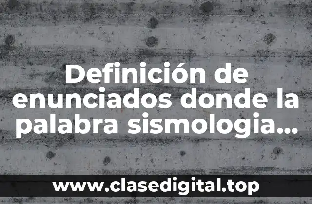 Definición de enunciados donde la palabra sismologia se aplica