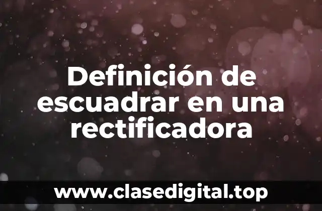 Definición de escuadrar en una rectificadora