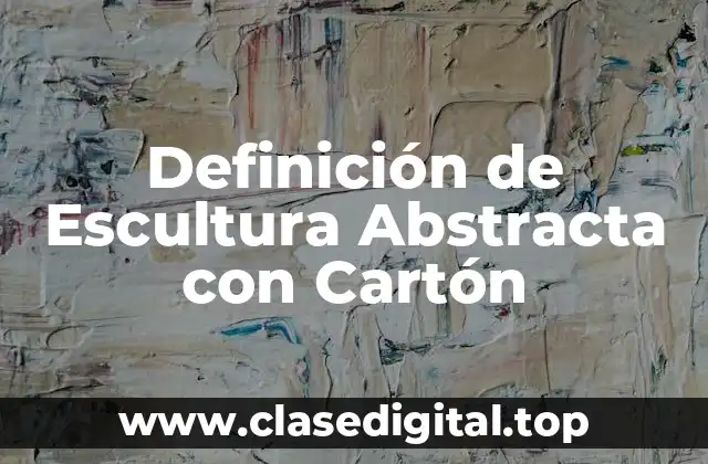 Definición de Escultura Abstracta con Cartón