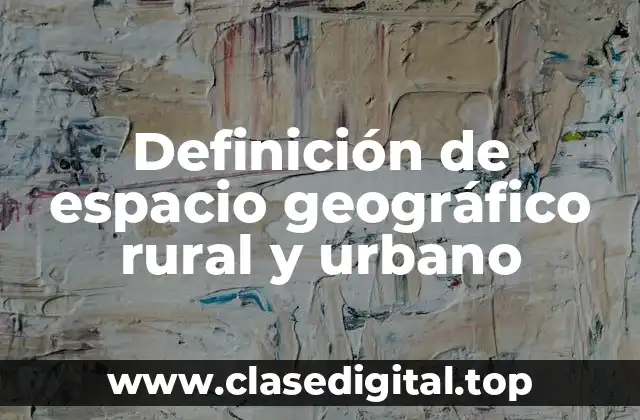 Definición de espacio geográfico rural y urbano