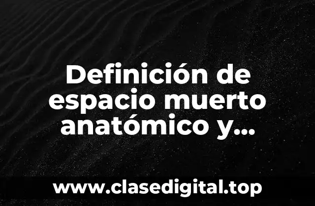 Definición de espacio muerto anatómico y fisiológico