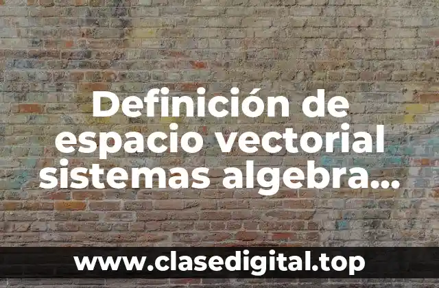 Definición de espacio vectorial sistemas algebra lineal