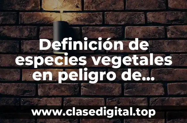 Ejemplos de especies vegetales en peligro de extinción