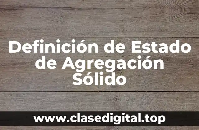 Definición de Estado de Agregación Sólido