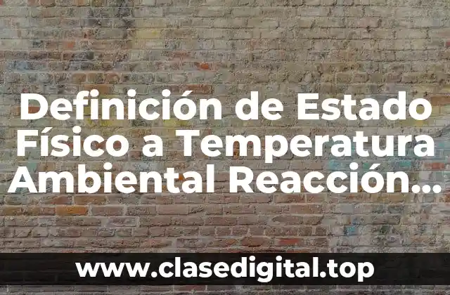 Definición de Estado Físico a Temperatura Ambiental Reacción Química