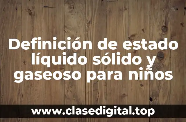 Definición de estado líquido sólido y gaseoso para niños