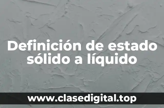 Definición técnica de estado sólido a líquido