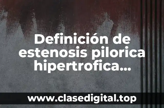 Definición de estenosis pilorica hipertrofica congenita del piloro