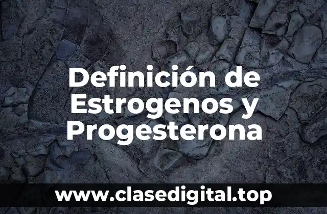 Definición de Estrogenos y Progesterona