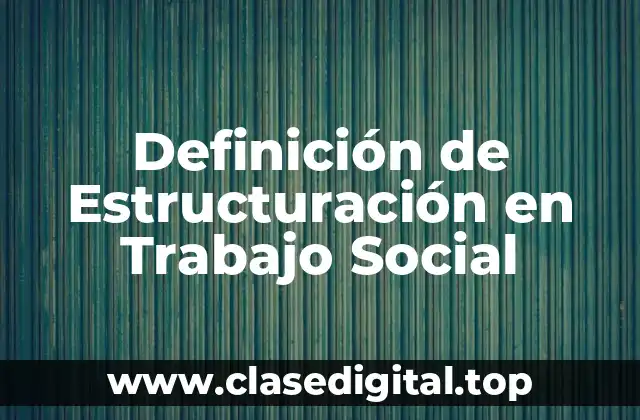 Definición de Estructuración en Trabajo Social
