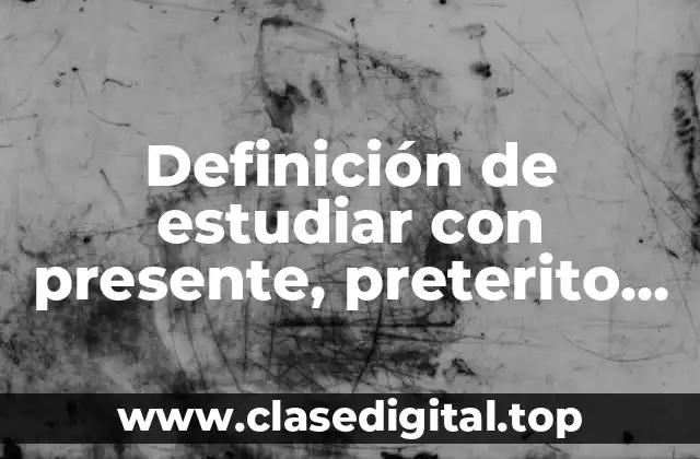Definición de estudiar con presente, preterito, futuro y copreterito