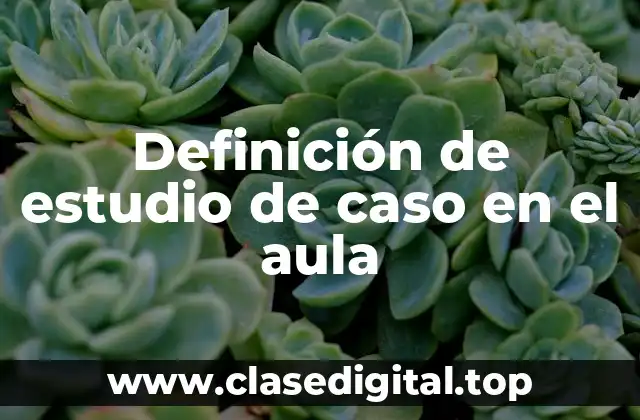 Definición de estudio de caso en el aula