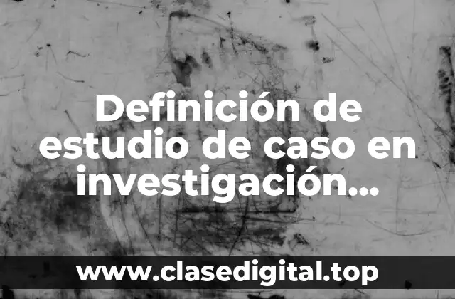 Definición de estudio de caso en investigación cualitativa