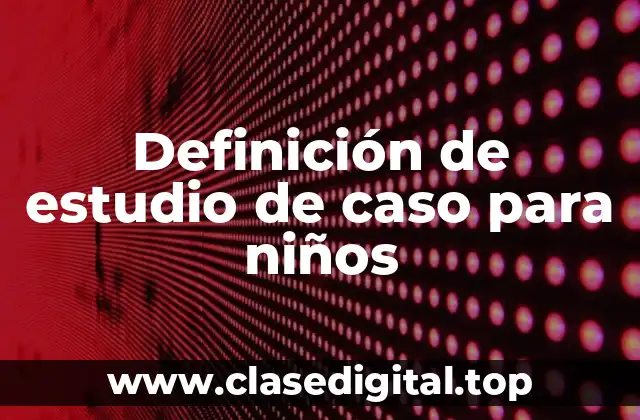 Definición de estudio de caso para niños