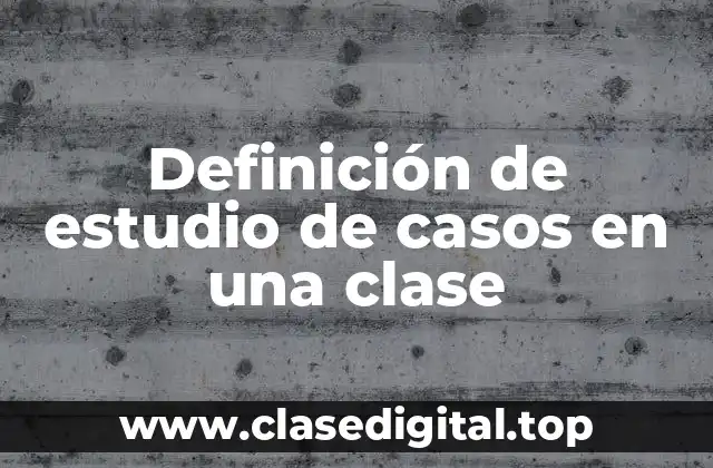 Definición de estudio de casos en una clase