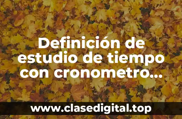 Definición de estudio de tiempo con cronometro acumulativo