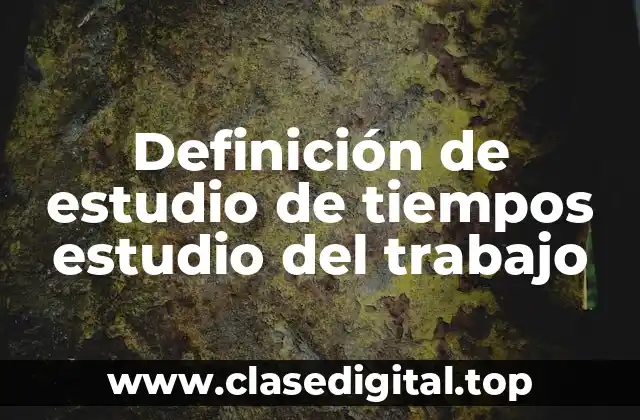 Definición de estudio de tiempos estudio del trabajo