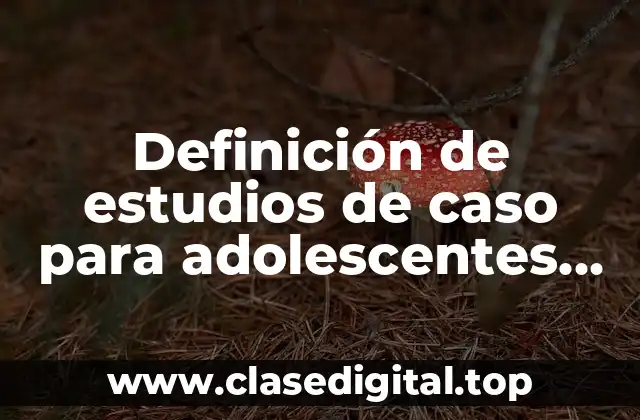 Definición de estudios de caso para adolescentes de geografía