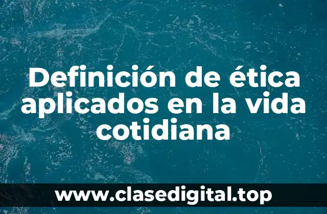 Definición de ética aplicados en la vida cotidiana