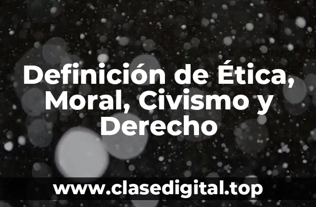 Definición técnica de Ética, Moral, Civismo y Derecho