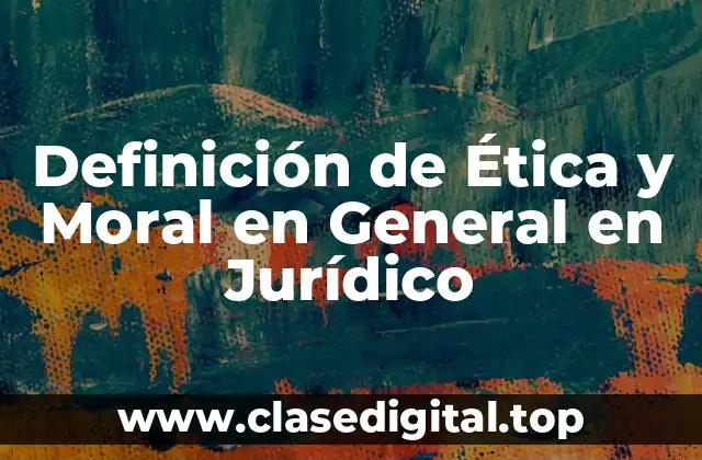 Definición de Ética y Moral en General en Jurídico