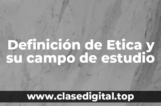 Definición de Etica y su campo de estudio