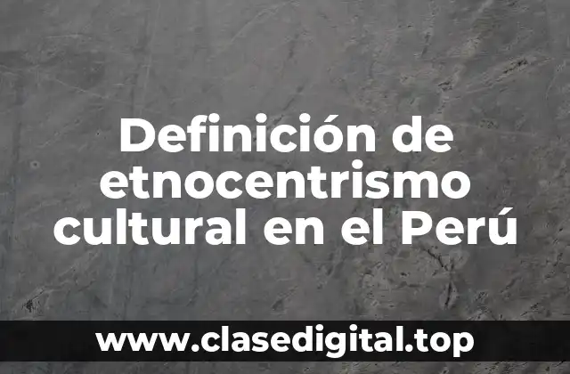 Definición de etnocentrismo cultural en el Perú